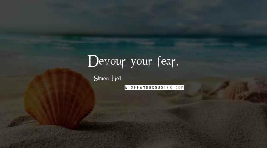 Simon Holt Quotes: Devour your fear.