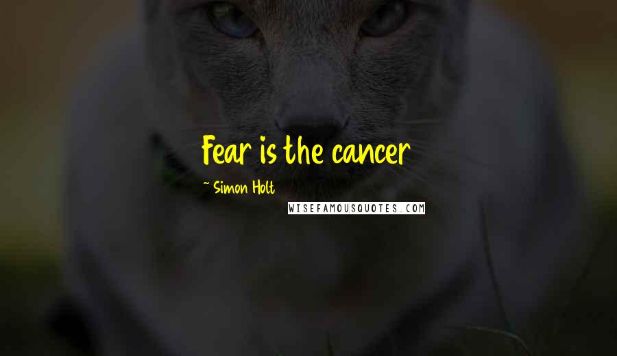 Simon Holt Quotes: Fear is the cancer