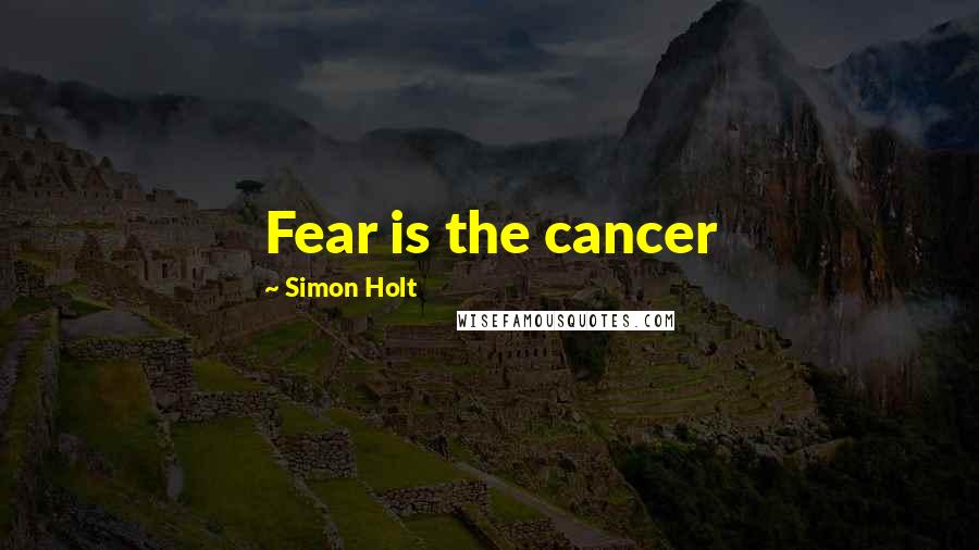 Simon Holt Quotes: Fear is the cancer