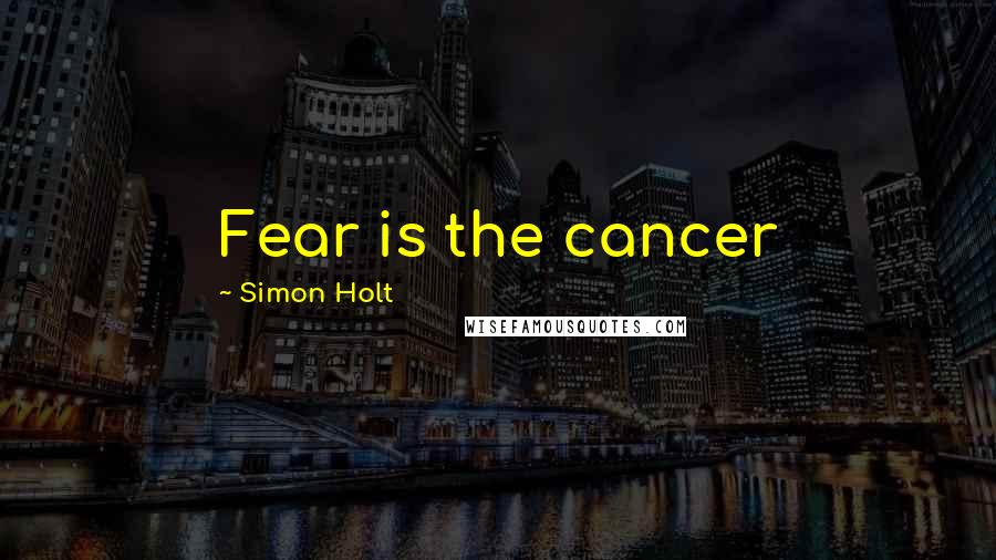 Simon Holt Quotes: Fear is the cancer