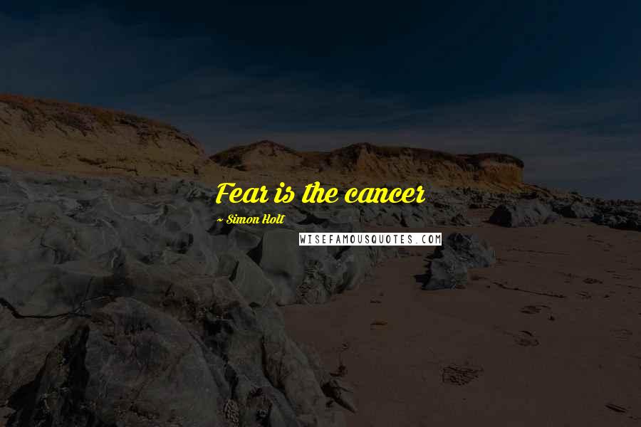 Simon Holt Quotes: Fear is the cancer