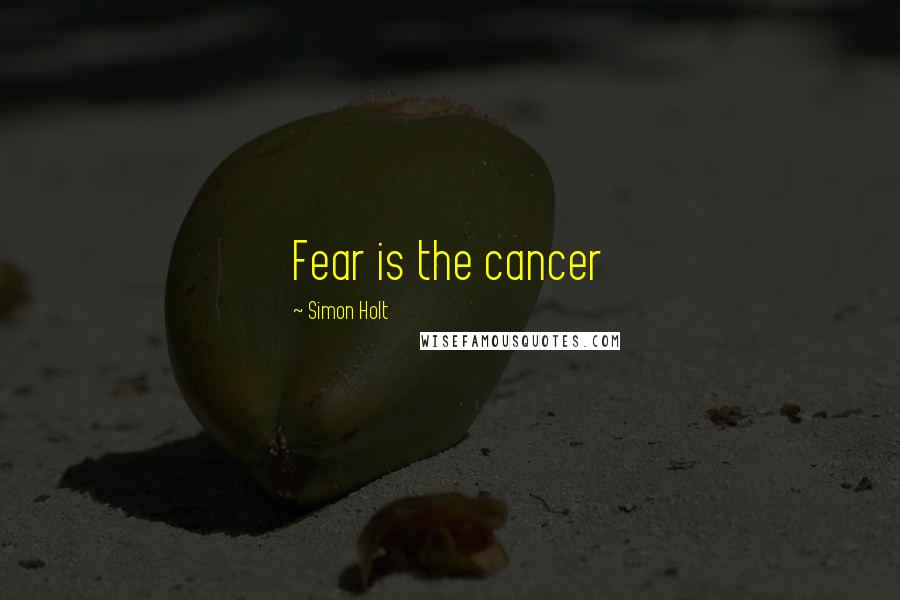 Simon Holt Quotes: Fear is the cancer