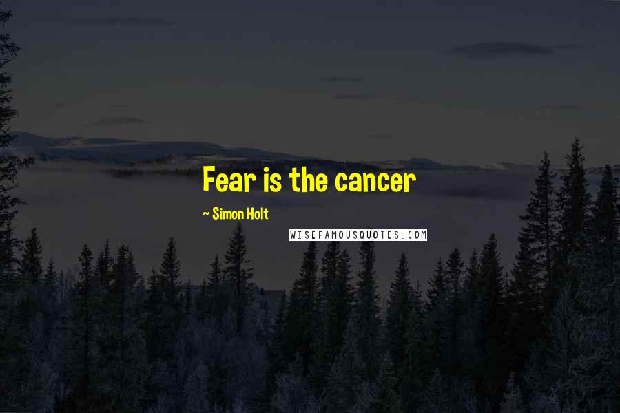 Simon Holt Quotes: Fear is the cancer