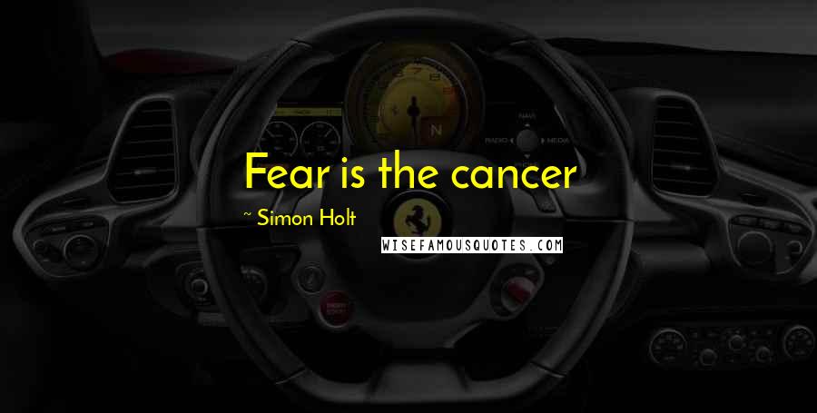 Simon Holt Quotes: Fear is the cancer