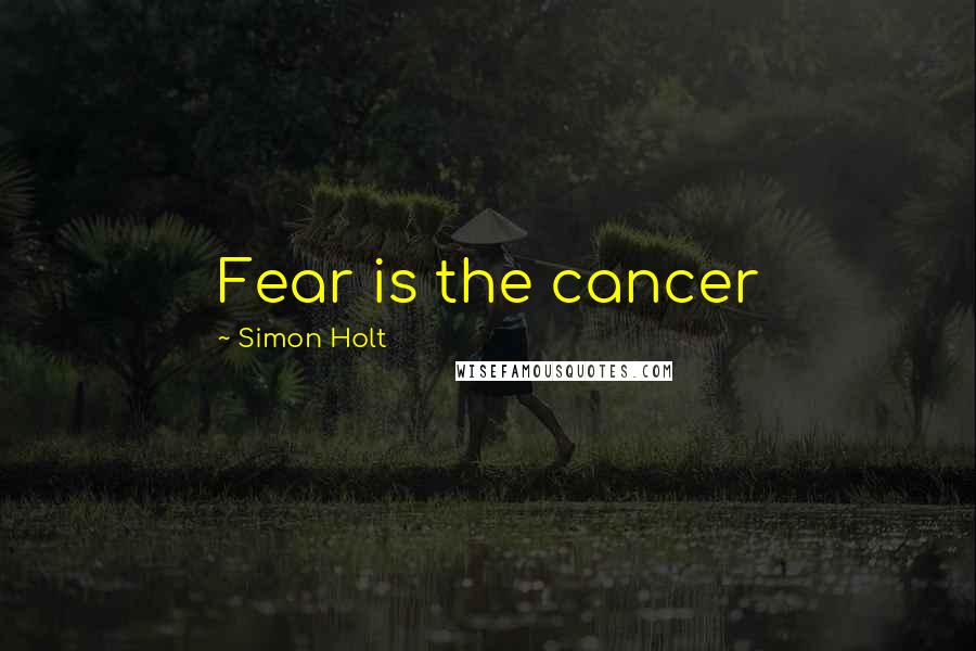 Simon Holt Quotes: Fear is the cancer