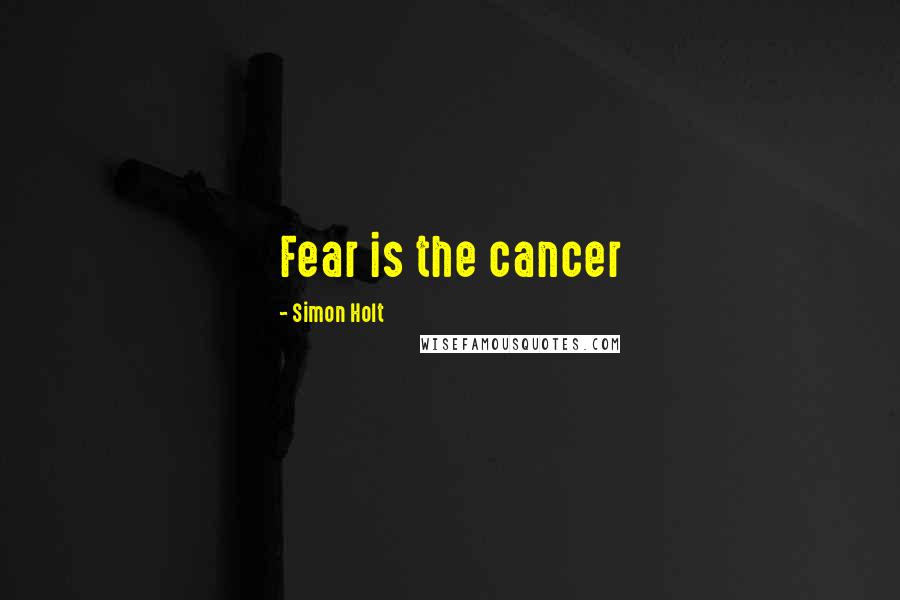 Simon Holt Quotes: Fear is the cancer