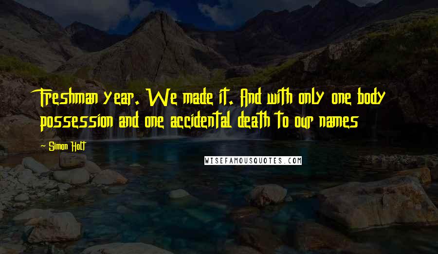 Simon Holt Quotes: Freshman year. We made it. And with only one body possession and one accidental death to our names