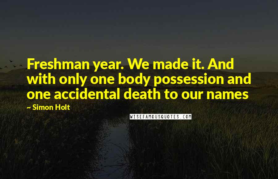 Simon Holt Quotes: Freshman year. We made it. And with only one body possession and one accidental death to our names