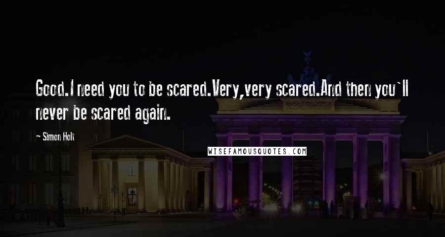 Simon Holt Quotes: Good.I need you to be scared.Very,very scared.And then you'll never be scared again.