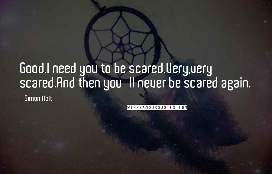 Simon Holt Quotes: Good.I need you to be scared.Very,very scared.And then you'll never be scared again.