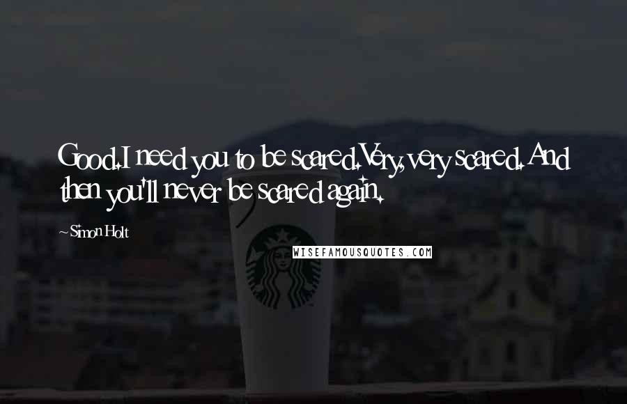 Simon Holt Quotes: Good.I need you to be scared.Very,very scared.And then you'll never be scared again.