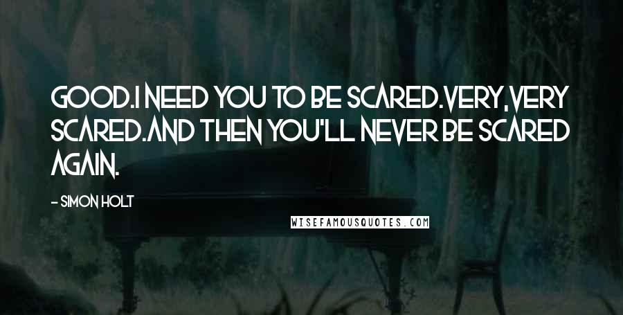 Simon Holt Quotes: Good.I need you to be scared.Very,very scared.And then you'll never be scared again.