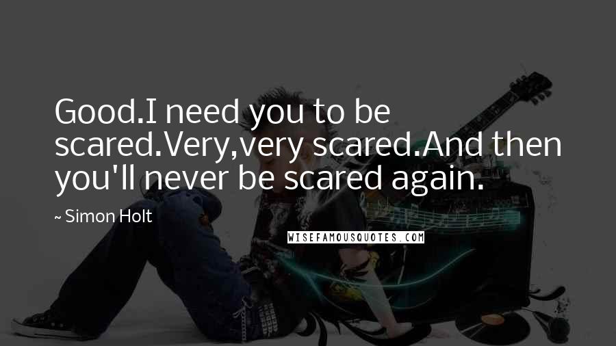Simon Holt Quotes: Good.I need you to be scared.Very,very scared.And then you'll never be scared again.