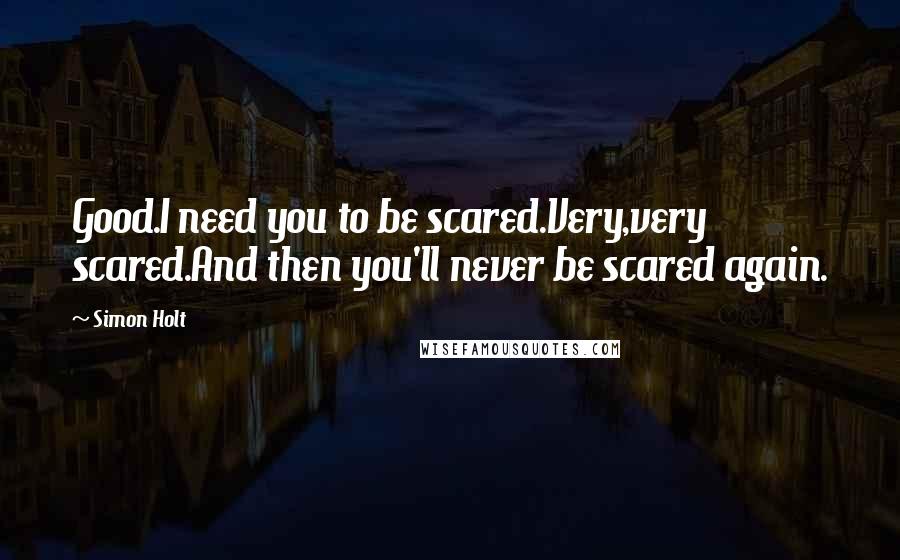 Simon Holt Quotes: Good.I need you to be scared.Very,very scared.And then you'll never be scared again.