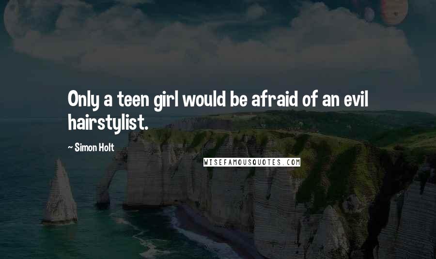 Simon Holt Quotes: Only a teen girl would be afraid of an evil hairstylist.