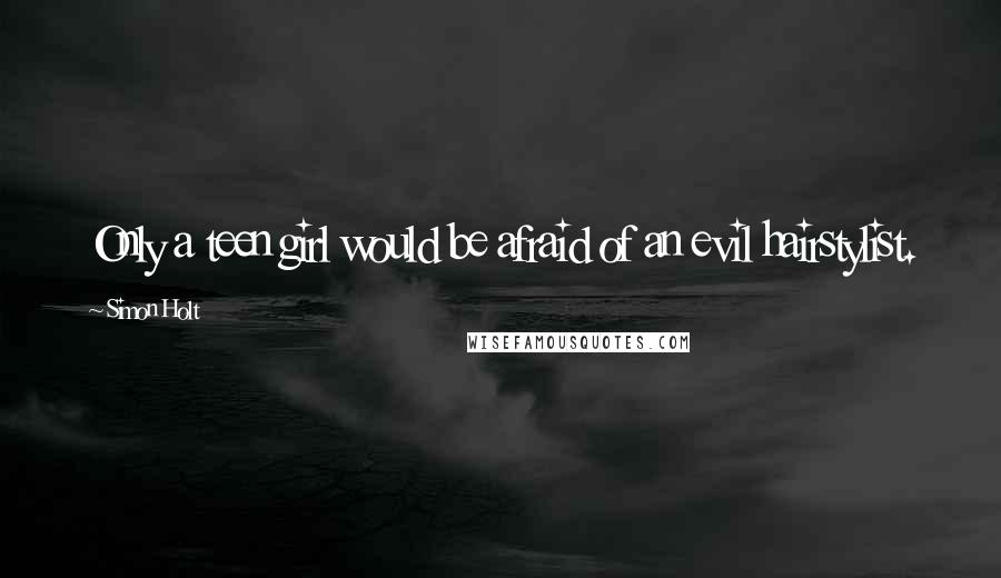 Simon Holt Quotes: Only a teen girl would be afraid of an evil hairstylist.