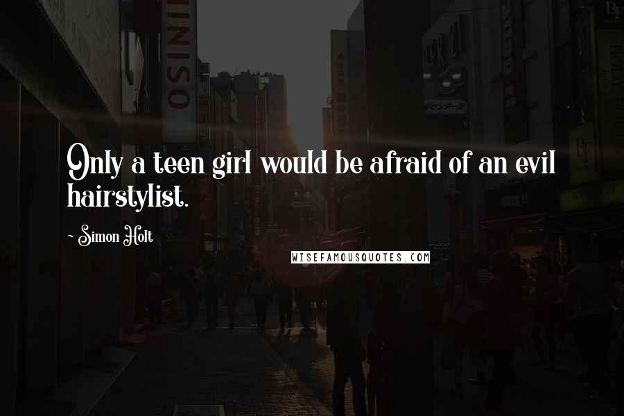 Simon Holt Quotes: Only a teen girl would be afraid of an evil hairstylist.