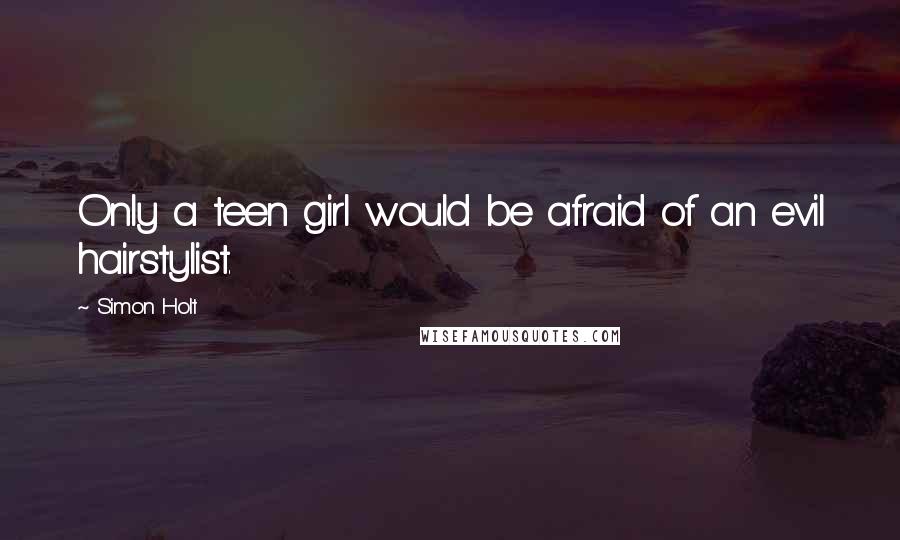 Simon Holt Quotes: Only a teen girl would be afraid of an evil hairstylist.