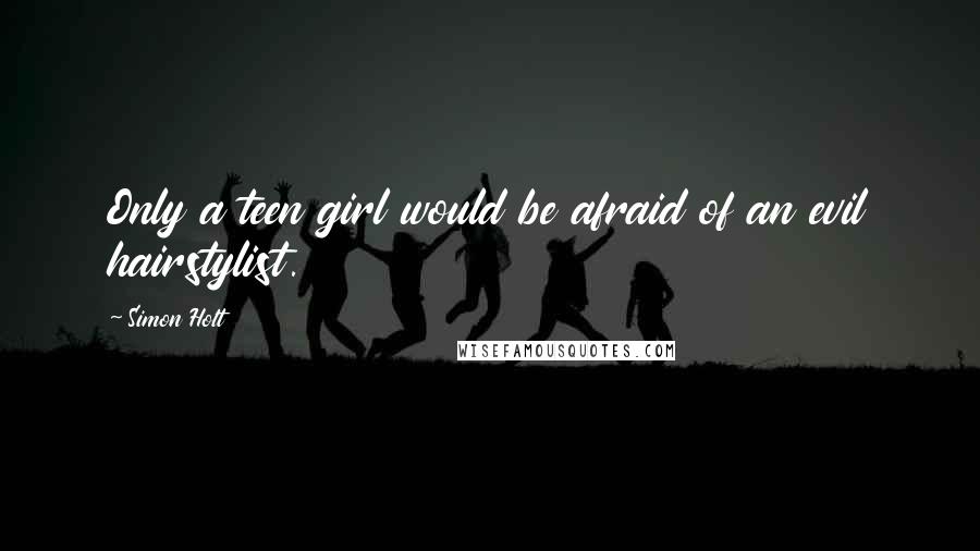 Simon Holt Quotes: Only a teen girl would be afraid of an evil hairstylist.