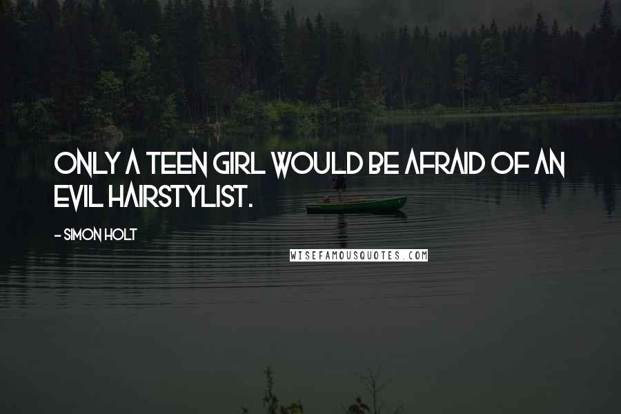 Simon Holt Quotes: Only a teen girl would be afraid of an evil hairstylist.