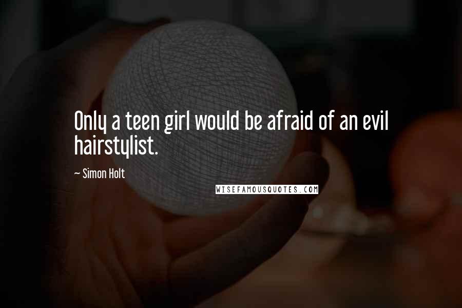 Simon Holt Quotes: Only a teen girl would be afraid of an evil hairstylist.