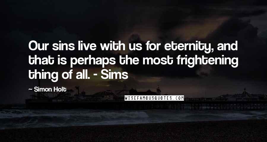 Simon Holt Quotes: Our sins live with us for eternity, and that is perhaps the most frightening thing of all. - Sims