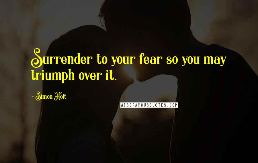 Simon Holt Quotes: Surrender to your fear so you may triumph over it.