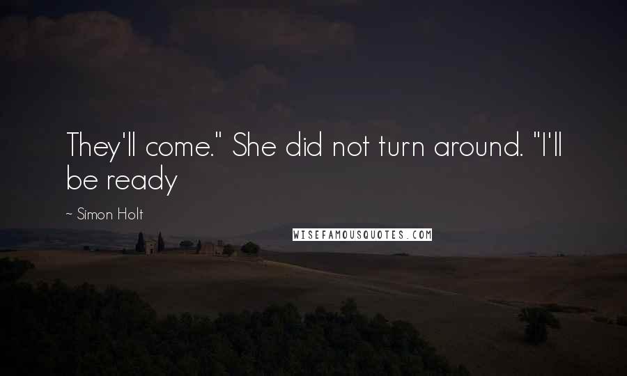 Simon Holt Quotes: They'll come." She did not turn around. "I'll be ready