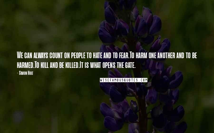 Simon Holt Quotes: We can always count on people to hate and to fear.To harm one another and to be harmed.To kill and be killed.It is what opens the gate.