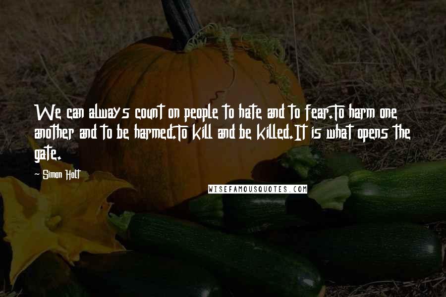 Simon Holt Quotes: We can always count on people to hate and to fear.To harm one another and to be harmed.To kill and be killed.It is what opens the gate.