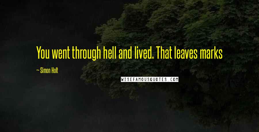 Simon Holt Quotes: You went through hell and lived. That leaves marks