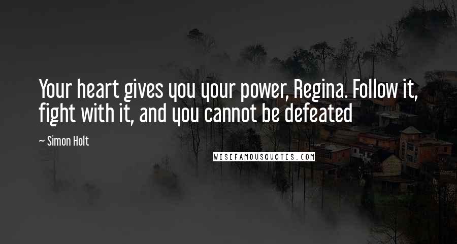 Simon Holt Quotes: Your heart gives you your power, Regina. Follow it, fight with it, and you cannot be defeated