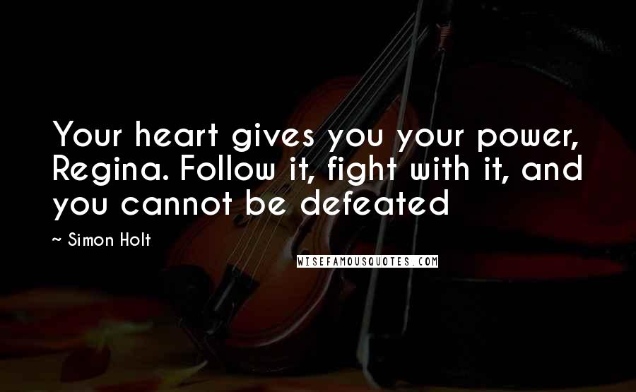 Simon Holt Quotes: Your heart gives you your power, Regina. Follow it, fight with it, and you cannot be defeated