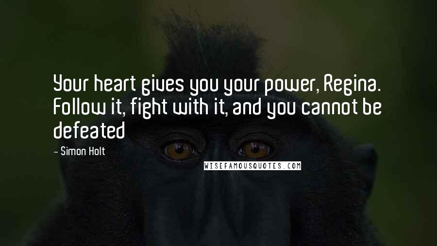 Simon Holt Quotes: Your heart gives you your power, Regina. Follow it, fight with it, and you cannot be defeated