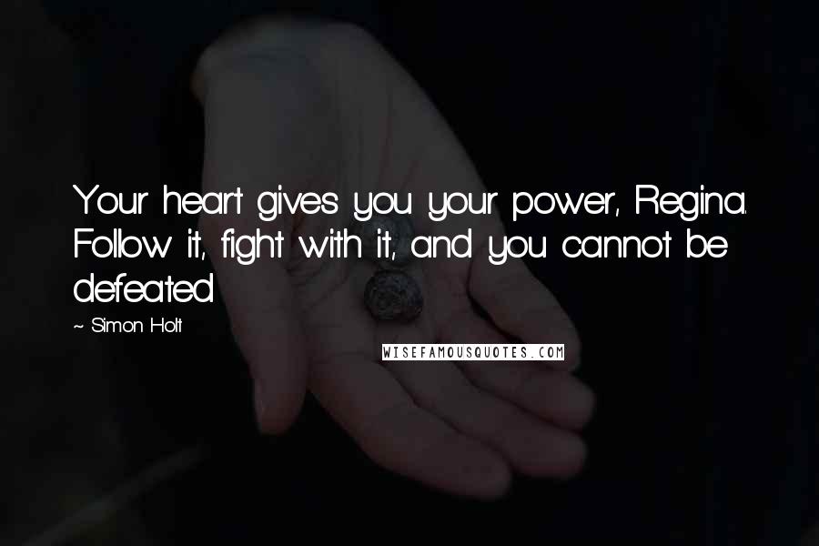 Simon Holt Quotes: Your heart gives you your power, Regina. Follow it, fight with it, and you cannot be defeated