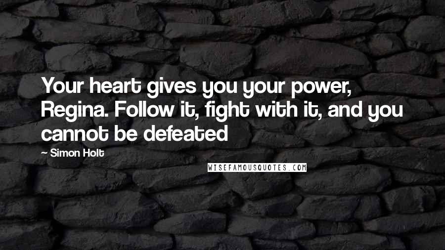 Simon Holt Quotes: Your heart gives you your power, Regina. Follow it, fight with it, and you cannot be defeated