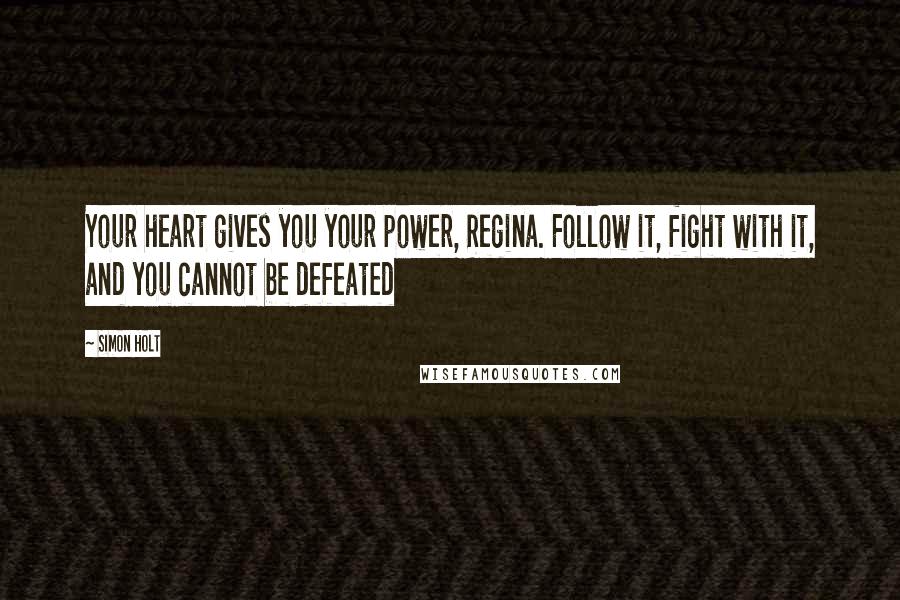 Simon Holt Quotes: Your heart gives you your power, Regina. Follow it, fight with it, and you cannot be defeated