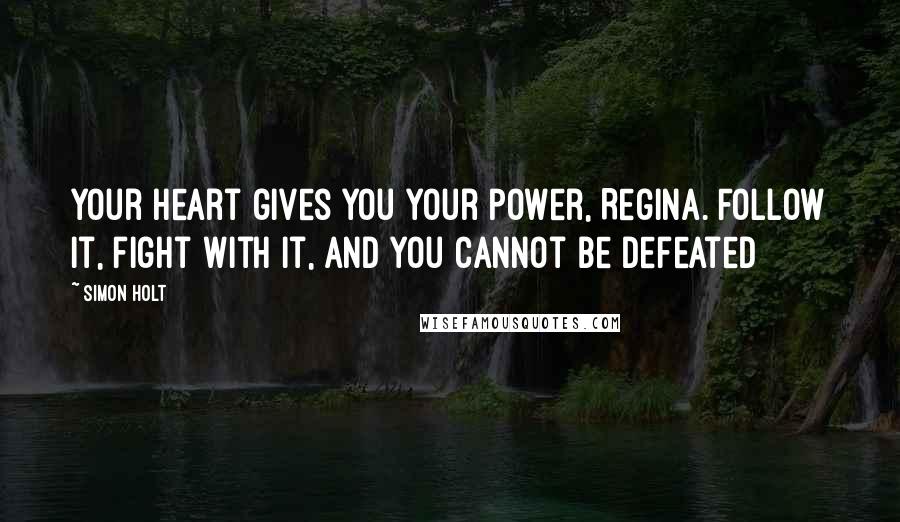 Simon Holt Quotes: Your heart gives you your power, Regina. Follow it, fight with it, and you cannot be defeated