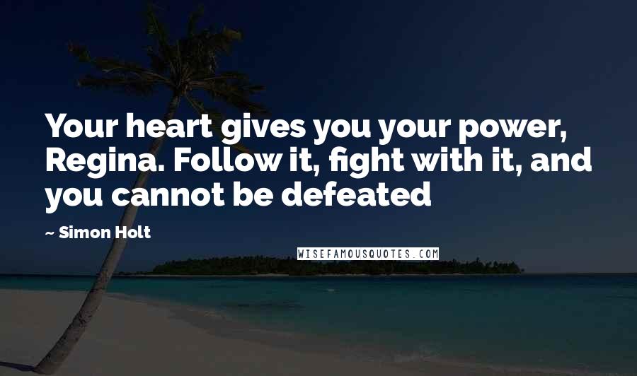 Simon Holt Quotes: Your heart gives you your power, Regina. Follow it, fight with it, and you cannot be defeated