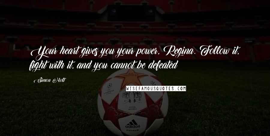 Simon Holt Quotes: Your heart gives you your power, Regina. Follow it, fight with it, and you cannot be defeated