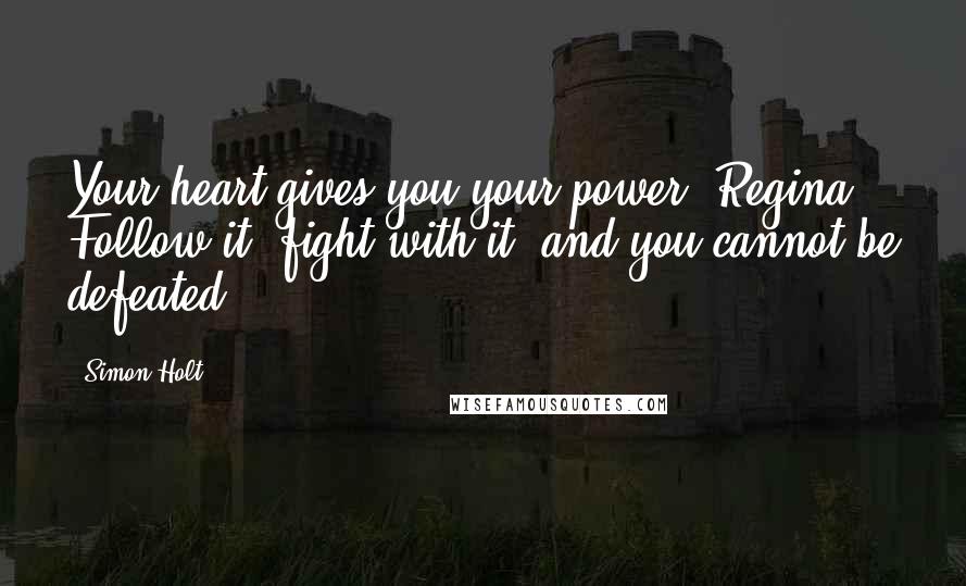 Simon Holt Quotes: Your heart gives you your power, Regina. Follow it, fight with it, and you cannot be defeated