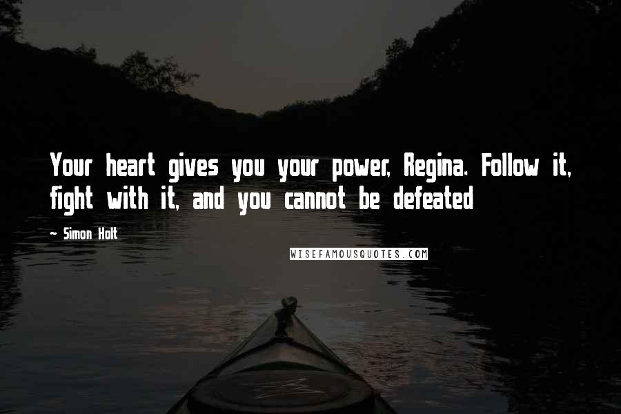 Simon Holt Quotes: Your heart gives you your power, Regina. Follow it, fight with it, and you cannot be defeated