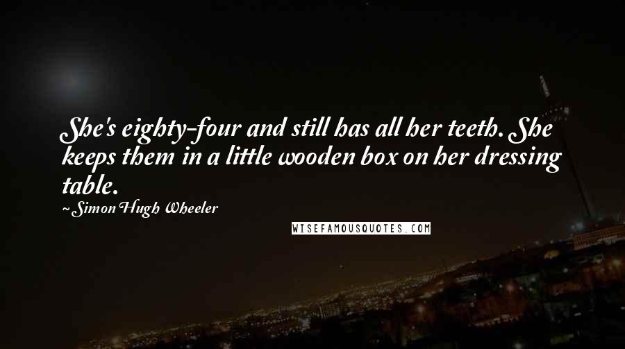 Simon Hugh Wheeler Quotes: She's eighty-four and still has all her teeth. She keeps them in a little wooden box on her dressing table.