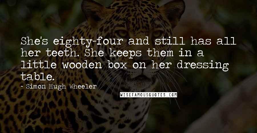 Simon Hugh Wheeler Quotes: She's eighty-four and still has all her teeth. She keeps them in a little wooden box on her dressing table.