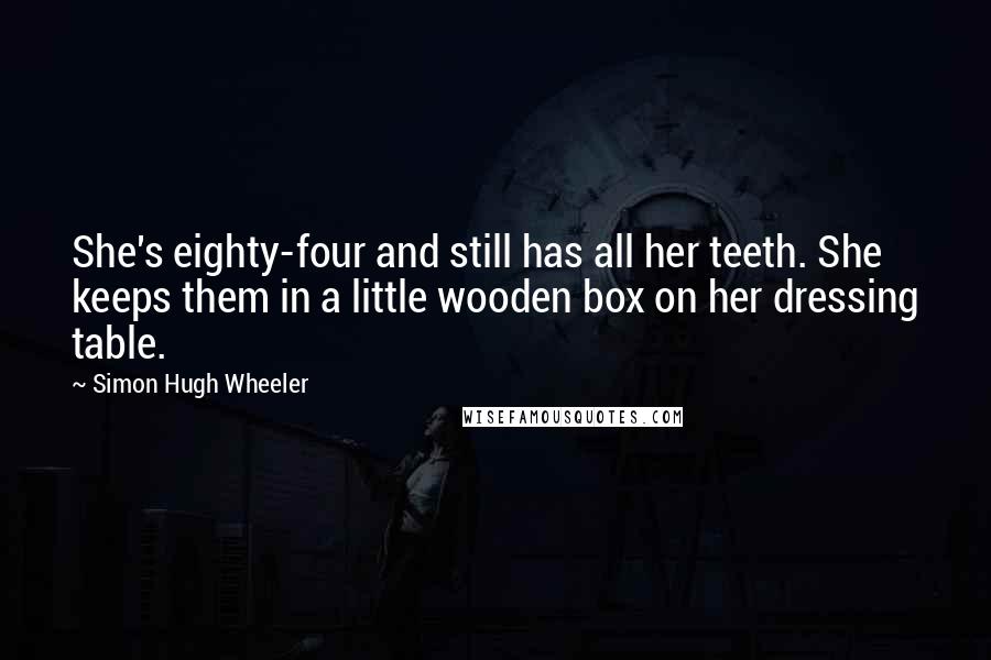 Simon Hugh Wheeler Quotes: She's eighty-four and still has all her teeth. She keeps them in a little wooden box on her dressing table.