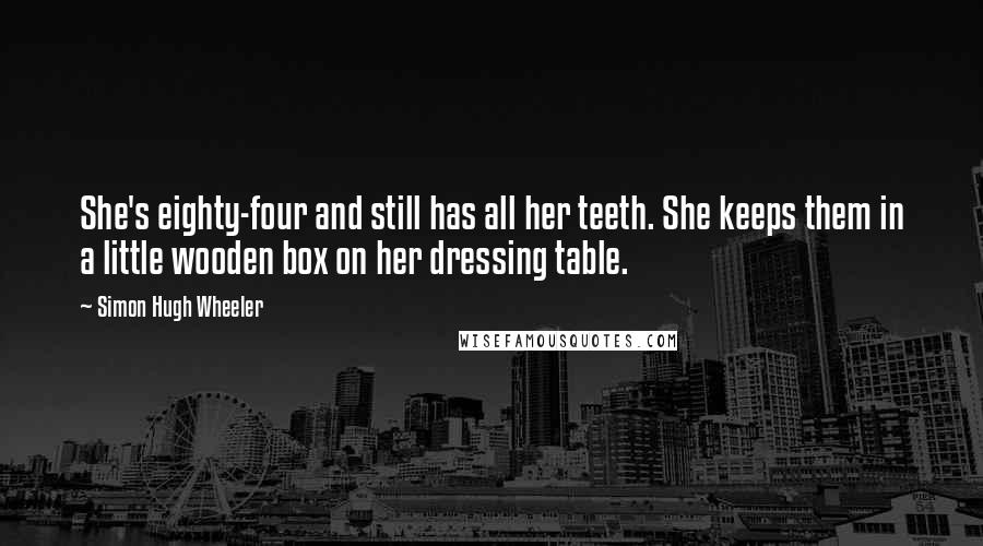 Simon Hugh Wheeler Quotes: She's eighty-four and still has all her teeth. She keeps them in a little wooden box on her dressing table.