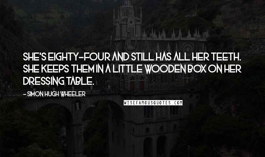 Simon Hugh Wheeler Quotes: She's eighty-four and still has all her teeth. She keeps them in a little wooden box on her dressing table.