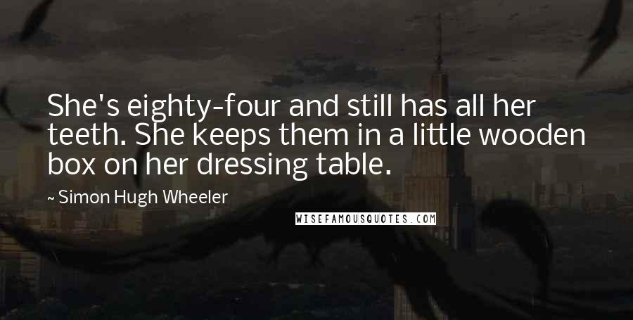 Simon Hugh Wheeler Quotes: She's eighty-four and still has all her teeth. She keeps them in a little wooden box on her dressing table.