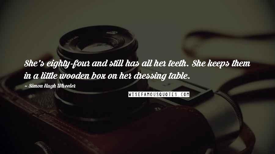 Simon Hugh Wheeler Quotes: She's eighty-four and still has all her teeth. She keeps them in a little wooden box on her dressing table.