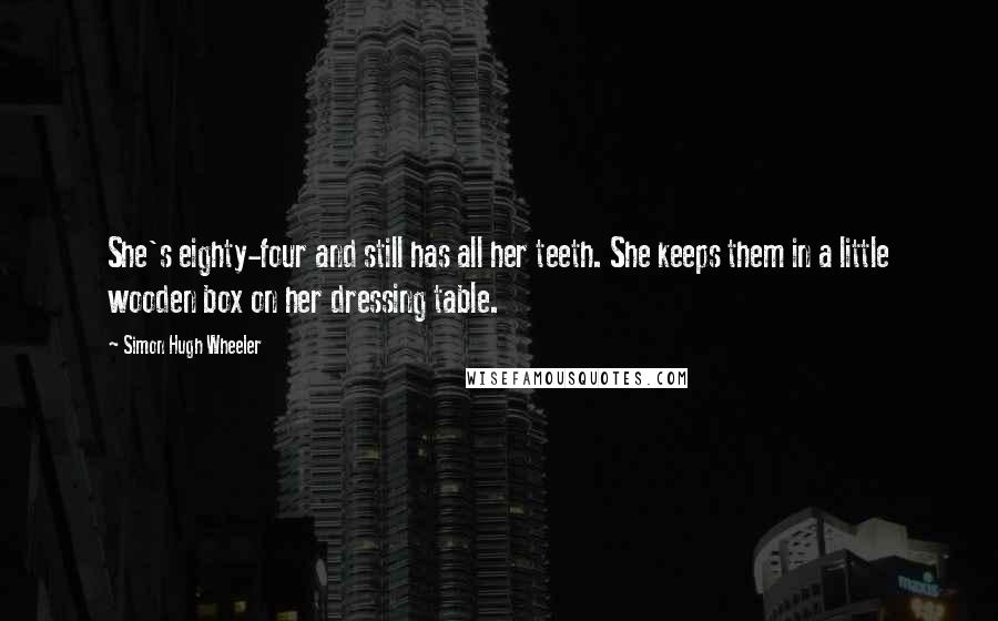 Simon Hugh Wheeler Quotes: She's eighty-four and still has all her teeth. She keeps them in a little wooden box on her dressing table.
